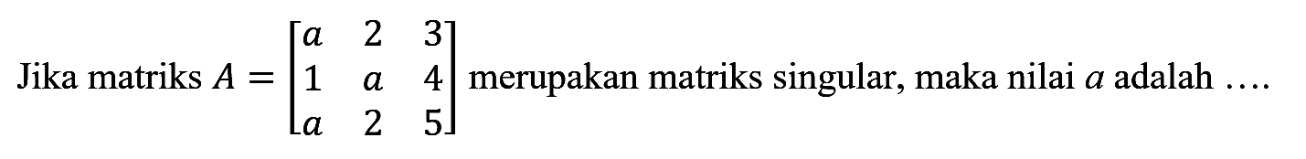 Jika matriks  A=[a  2  3  1  a  4  a  2  5]  merupakan matriks singular, maka nilai  a  adalah ....