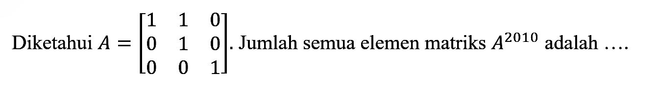 Diketahui A = |1 1 0 0 1 0 0 0 1|Jumlah semua elemen matriks A^2010 adalah