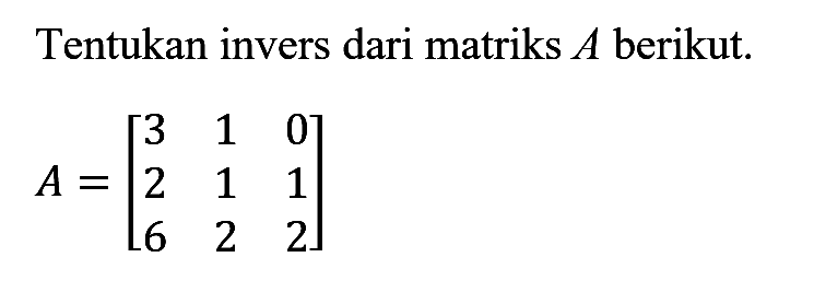 Tentukan invers dari matriks A berikut. A=[3 1 0 2 1 1 6 2 2]