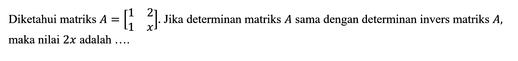 Diketahui matriks A=[ 1 2 1 x]. Jika determinan matriks A sama dengan determinan invers matriks A, maka nilai 2x adalah ....