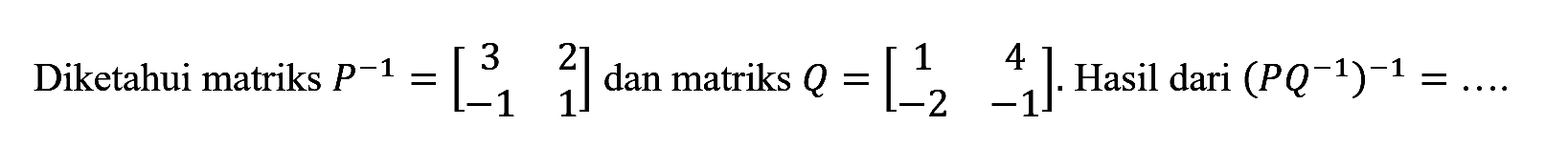 Diketahui matriks P^-1=(3 2 -1 1) dan matriks Q=(1 4 -2 -1). Hasil dari (PQ^-1)^-1=...