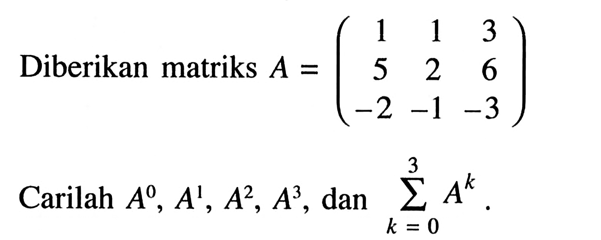 Diberikan matriks A=(1 1 3 5 2 6 -2 -1 -3) Carilah A^0, A^1, A^2, A^3, dan sigma k=0 3 A^k.