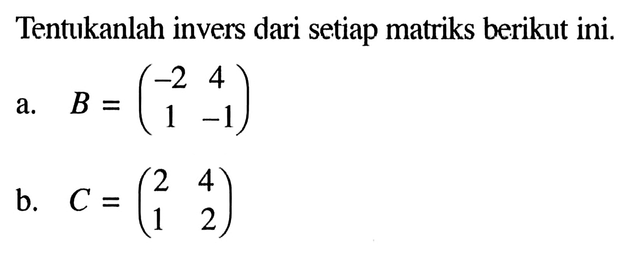 Tentukanlah invers dari setiap matriks berikut ini. a. B=(-2 4 1 -1) b. C=(2 4 1 2)