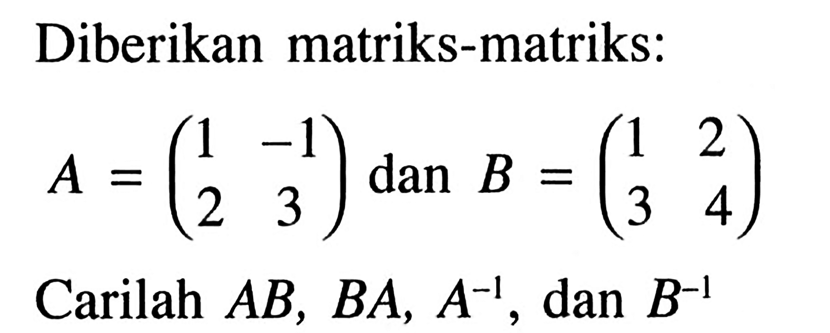 Diberikan matriks-matriks: A=(1 -1 2 3) dan B=(1 2 3 4) Carilah AB, BA, A^(-1), dan B^(-1)