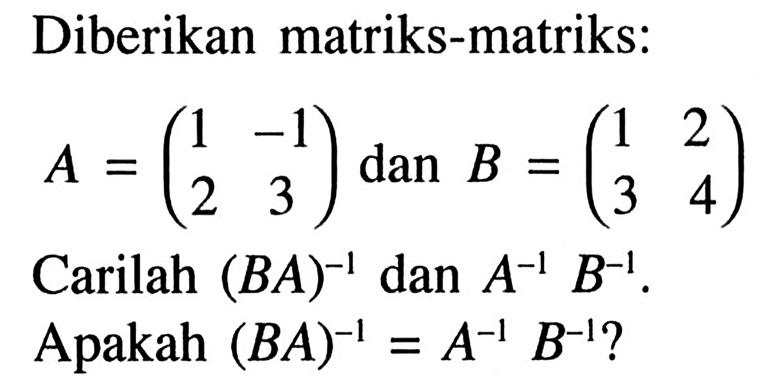 Diberikan matriks-matriks: A=(1 -1 2 3) dan B=(1 2 3 4) Carilah (BA)^-1 dan A^-1 B^-1. Apakah (BA)^-1=A^-1 B^-1?