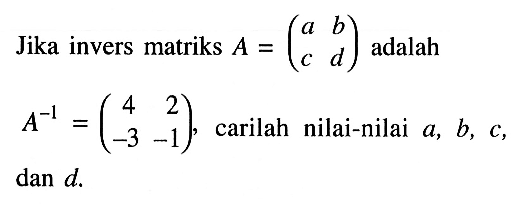 Jika invers matriks adalah A =(a b c d) adalah A^-1=(4 2 -3 -1), carilah nilai-nilai a,b,c, dan d.