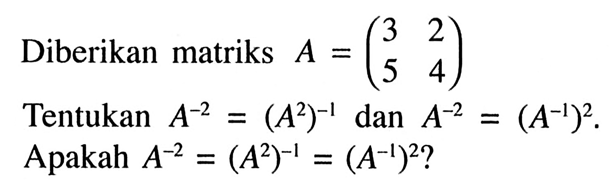 Diberikan matriks A=(3 2 5 4) Tentukan A^(-2)=(A^2)^(-1) dan A^(-2)=(A^(-1))^2. Apakah A^(-2)=(A^2)^(-1)=(A^(-1))^2?