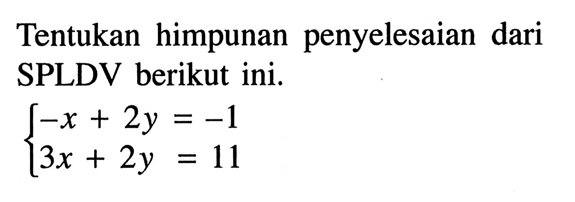 Tentukan himpunan penyelesaian dari SPLDV berikut ini. -x+2y=-1 3x+2y=11