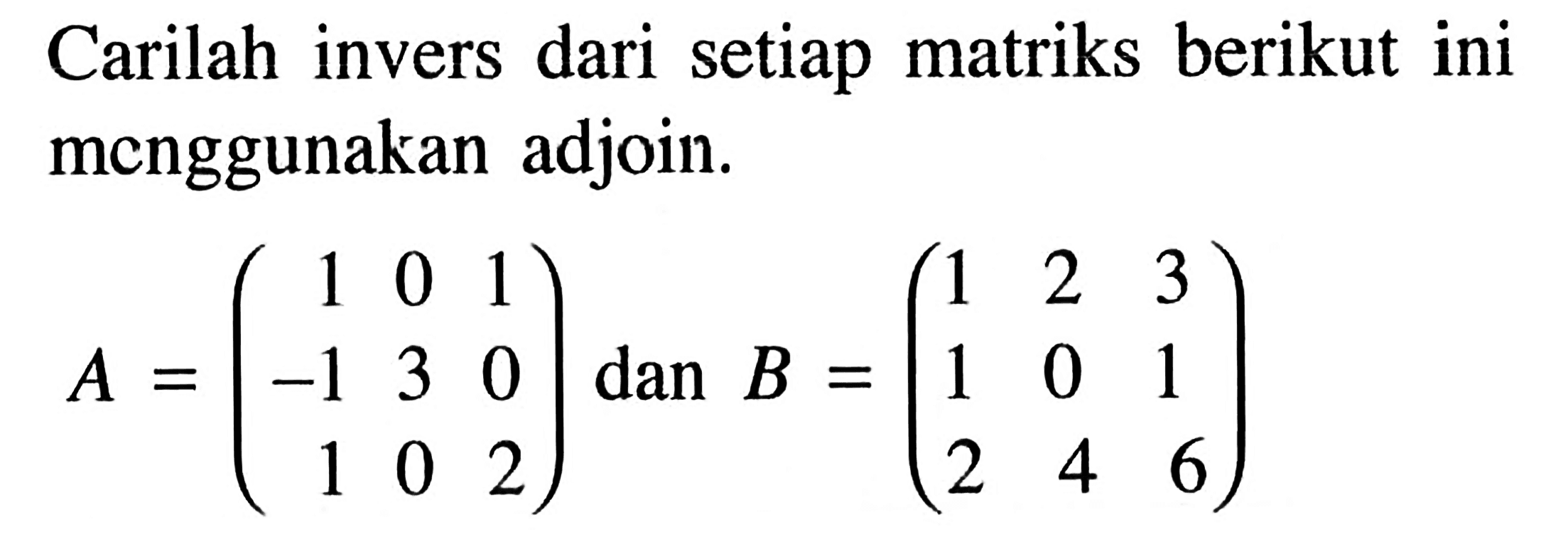 Carilah invers dari setiap matriks berikut ini mcnggunakan adjoin. A=(1 0 1 -1 3 0 1 0 2) dan B=(1 2 3 1 0 1 2 4 6)