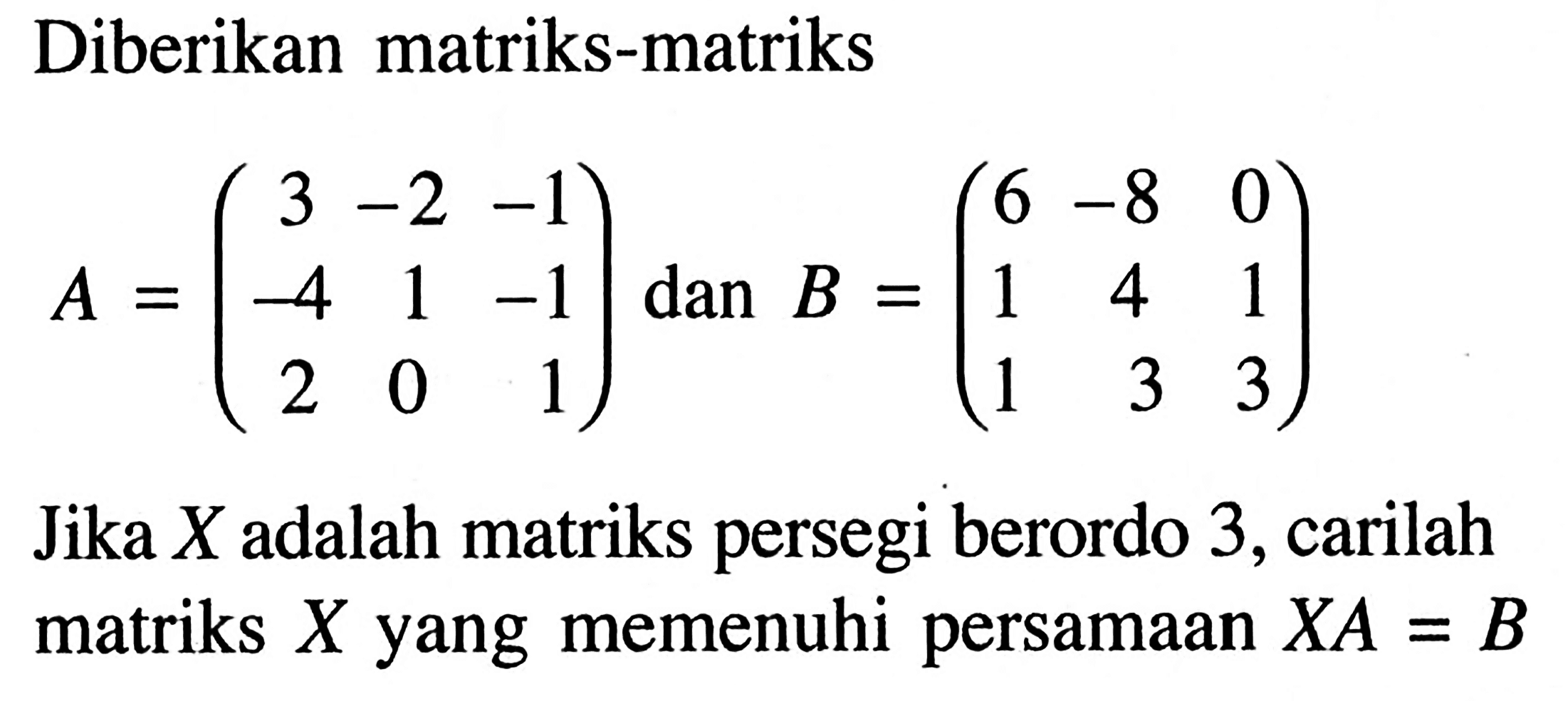 Diberikan matriks-matriks A=(3 -2 -1 -4 1 -1 2 0 1) dan B=(6 -8 0 1 4 1 1 3 3) Jika X adalah matriks persegi berordo 3, carilah matriks X yang memenuhi persamaan XA=B