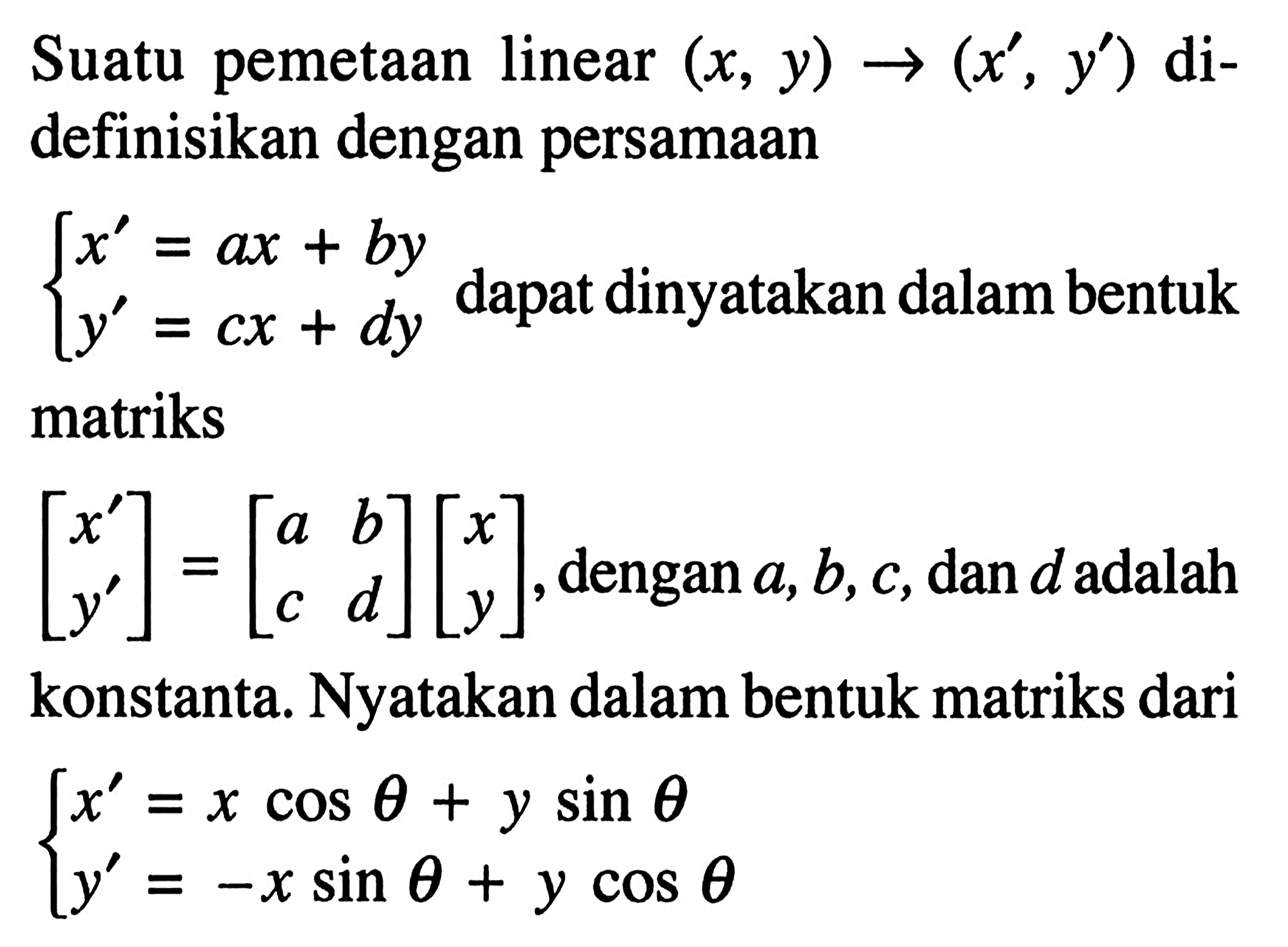 Suatu pemetaan linear (x,y)->(x',y') didefinisikan dengan persamaan x'=ax+by y'=cx+dt dapat dinyatakan dalam bentuk matriks [x' y']=[a b c d][x y], dengan a,b,c, dan d adalah konstanta. Nyatakan dalam bentuk matriks dari x'=xcos theta+ysin theta y'=-xsin theta+ycos theta