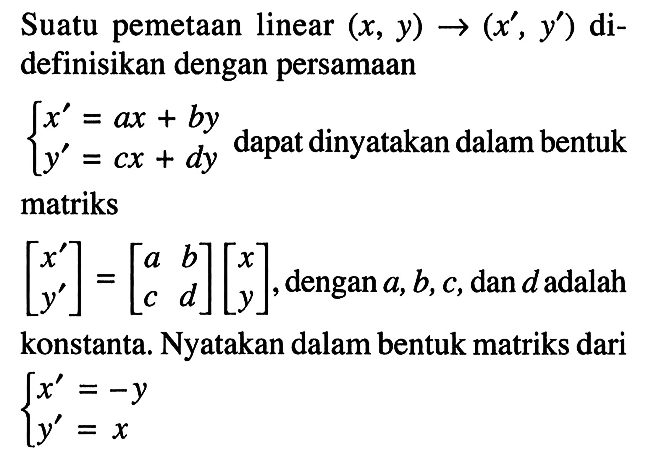 Suatu pemetaan linear (x, y)->(x', y') di-definisikan dengan persamaan x'=ax+by y'=cx+dy apat dinyatakan dalam bentuk matriks [x' y']=[a b c d][x y], dengan a,b,c, dan d adalah konstanta. Nyatakan dalam bentuk matriks dari x'=-y y'=x