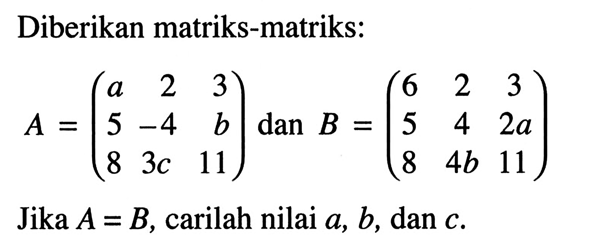 Diberikan matriks-matriks: A=(a 2 3 5 -4 b 8 3c 11) dan B=(6 2 3 5 4 2a 8 4b 11) Jika A=B, carilah nilai a, b, dan c.