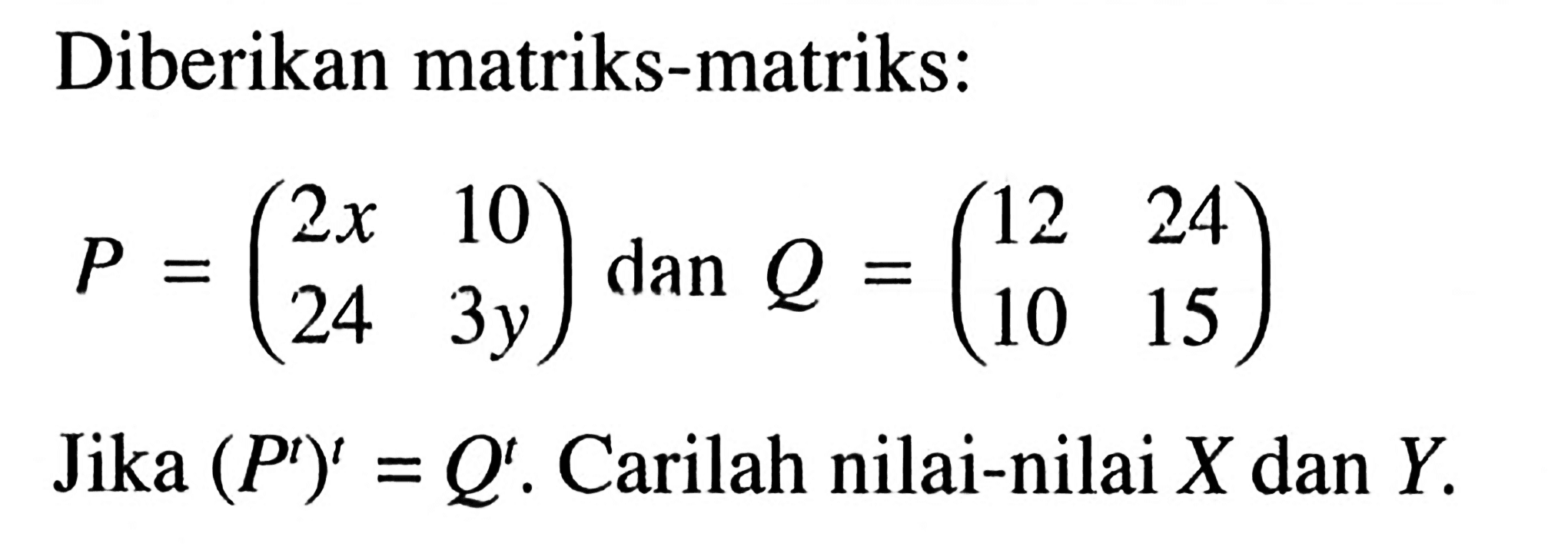 Diberikan matriks-matriks: P=(2x 10 24 3y) dan Q=(12 24 10 15) Jika (P^t)^t=Q^t. Carilah nilai-nilai X dan Y.