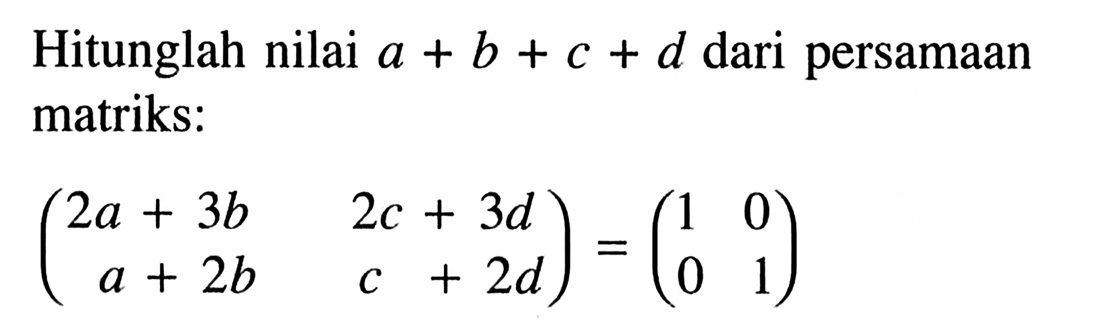 Hitunglah nilai a+b+c+d dari persamaan matriks: (2a+3b 2c+3d a+2b c+2d)=(1 0 0 1)