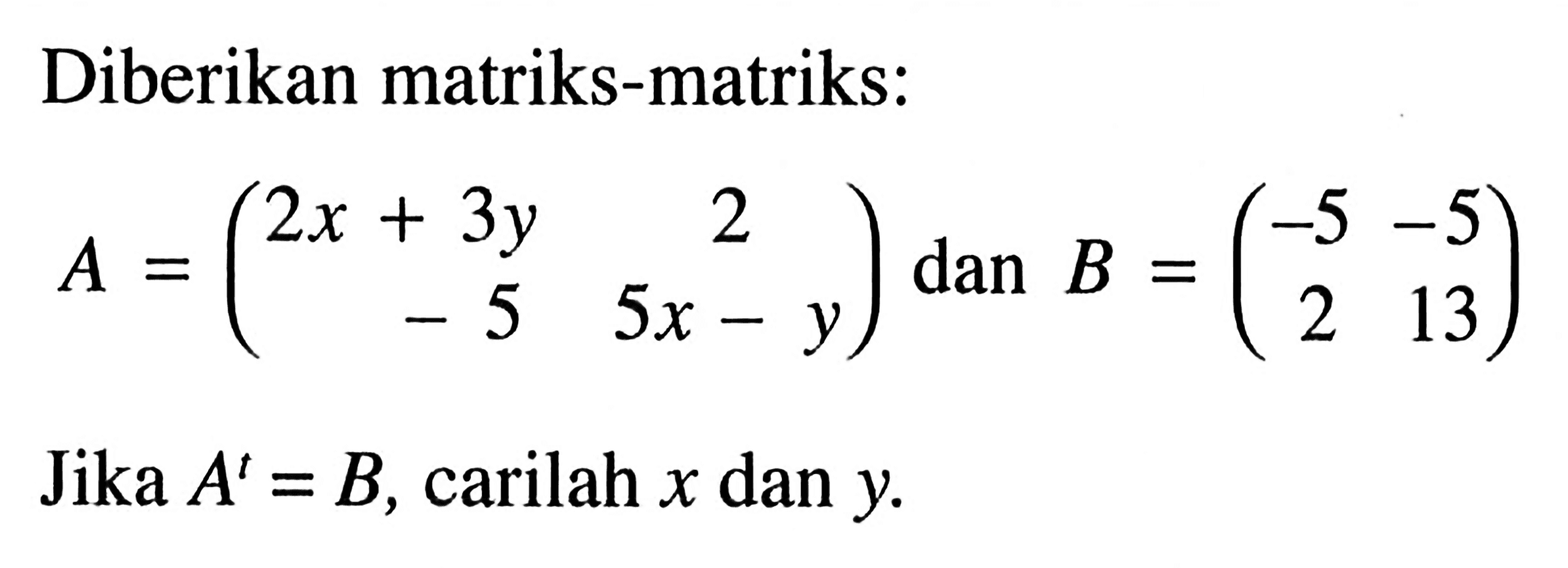 Diberikan matriks-matriks: A=(2x+3 y 2 -5 5x-y) dan B=(-5 -5 2 13) Jika A^t=B, carilah x dan y. 