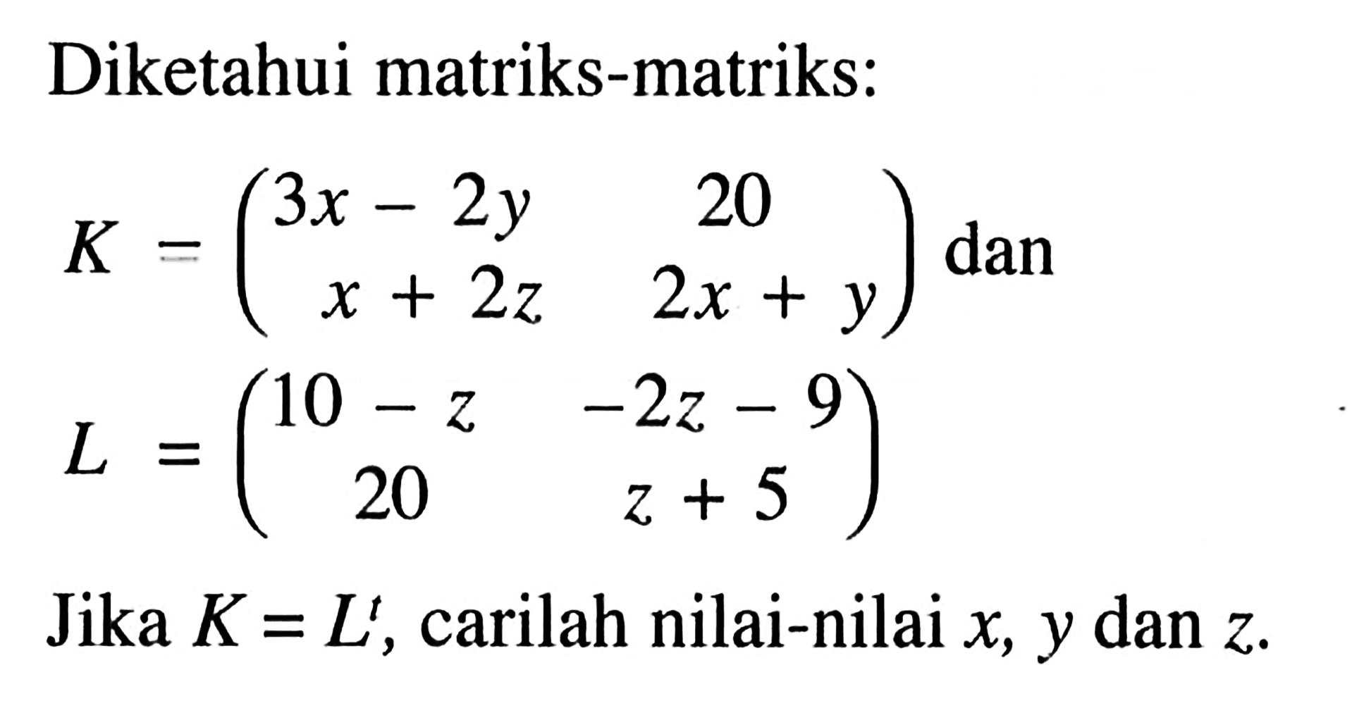 Diketahui matriks-matriks: K=(3x-2y 20 x+2z 2x+y) dan L=(10-z -2z-9 20 z+5) Jika K=L^t, carilah nilai-nilai x, y dan z.