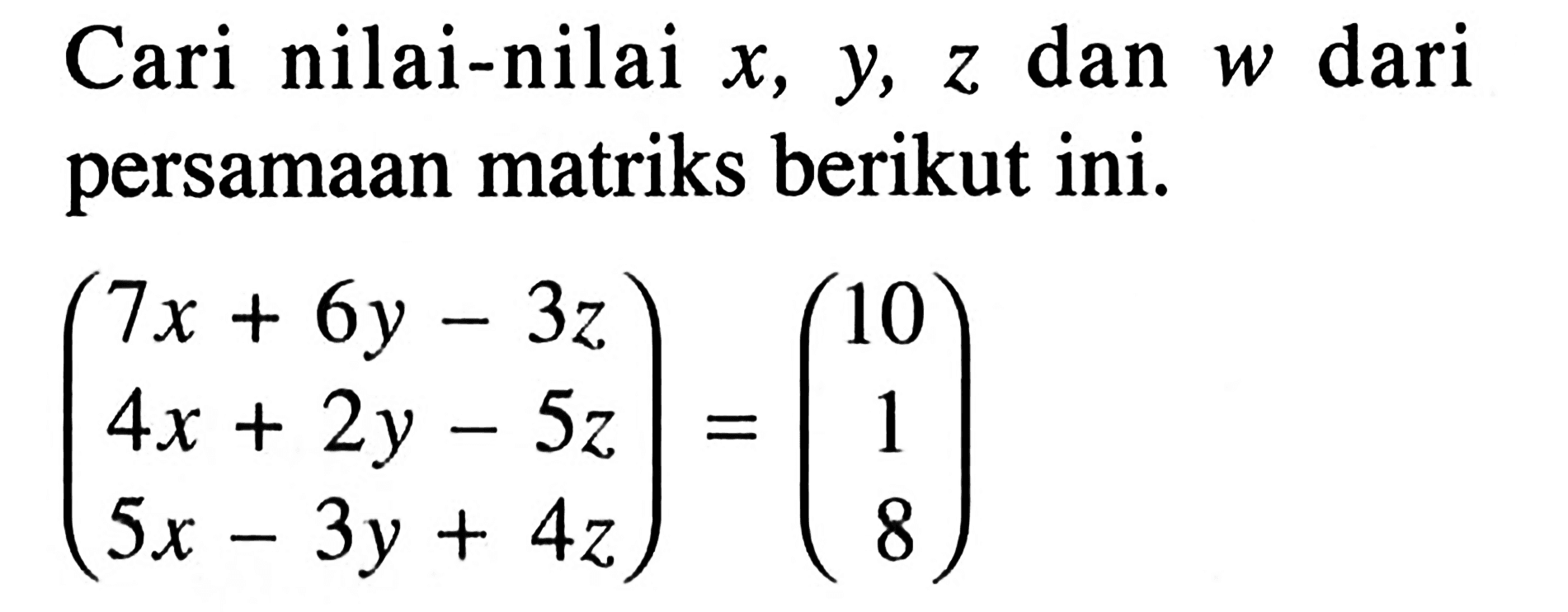 Cari nilai-nilai x, y, z dan w dari persamaan matriks berikut ini. (7x+6y-3z 4x+2y-5z 5x-3y+4z)=(10 1 8)