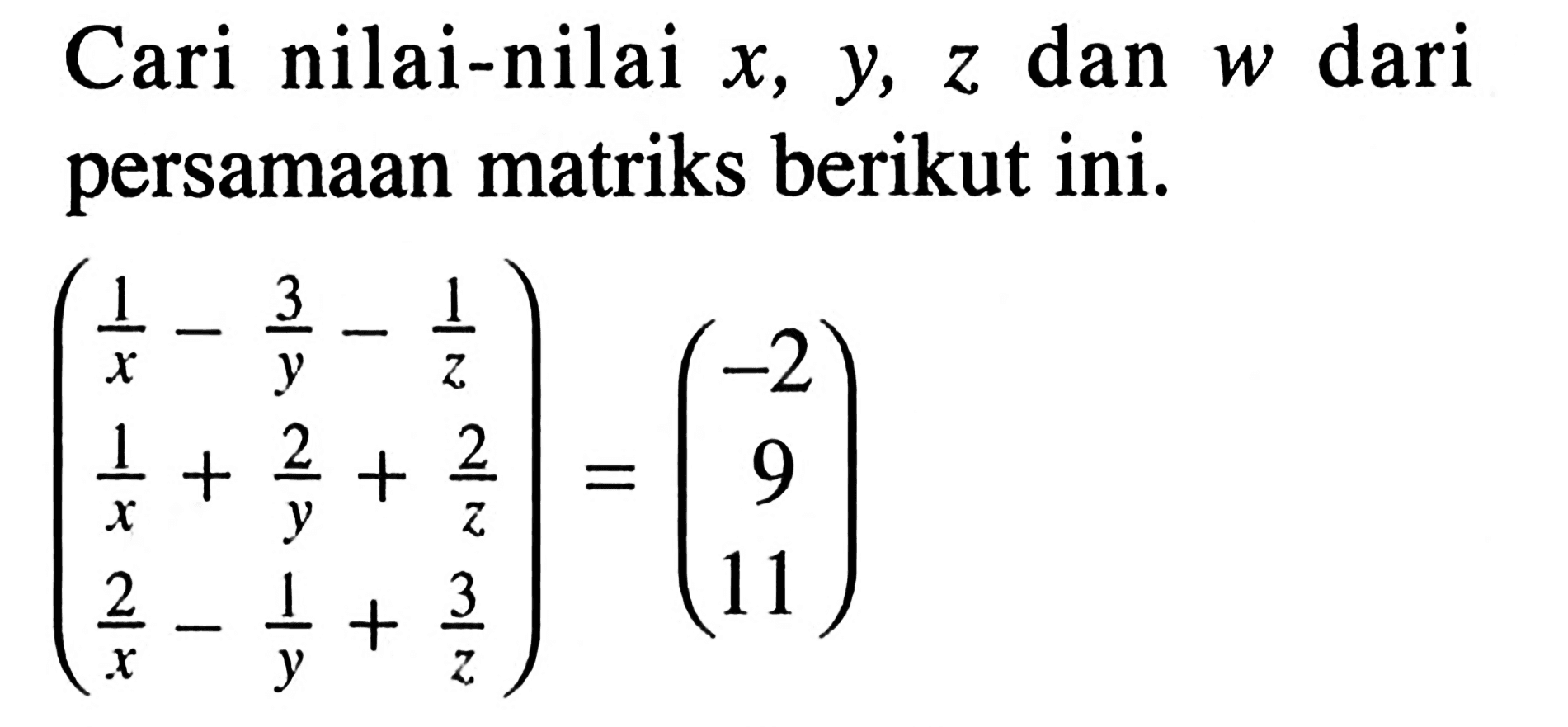 Cari nilai-nilai x, y, z dan w dari persamaan matriks berikut ini. (1/x-3/y-1/z 1/x+2/y+2/z 2/x-1/y+3/z)=(-2 9 11)