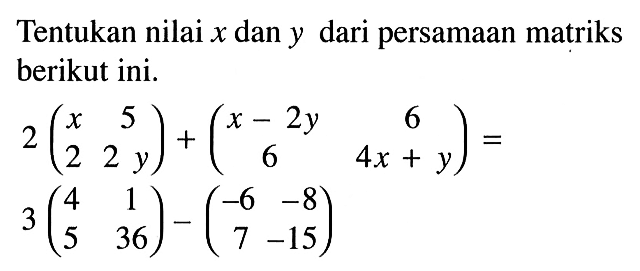 Tentukan nilai x dan y dari persamaan matriks berikut ini. 2(x 5 2 2 y)+(x-2y 6 6 4x+y)= 3(4 1 5 36)-(-6 -8 7 -15)