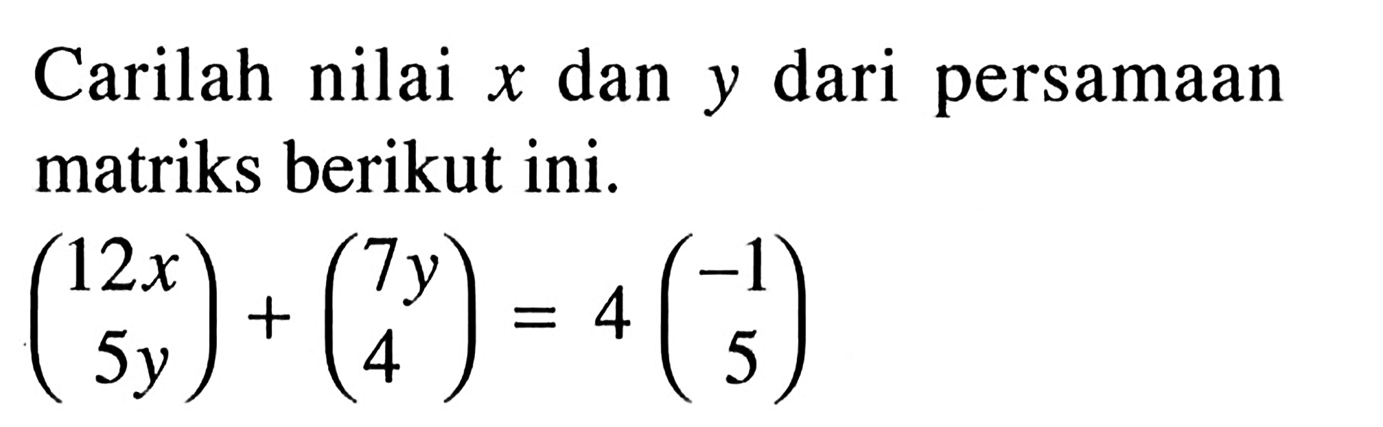 Carilah nilai x dan y dari persamaan matriks berikut ini. (12x 5y)+(7y 4)=4(-1 5)