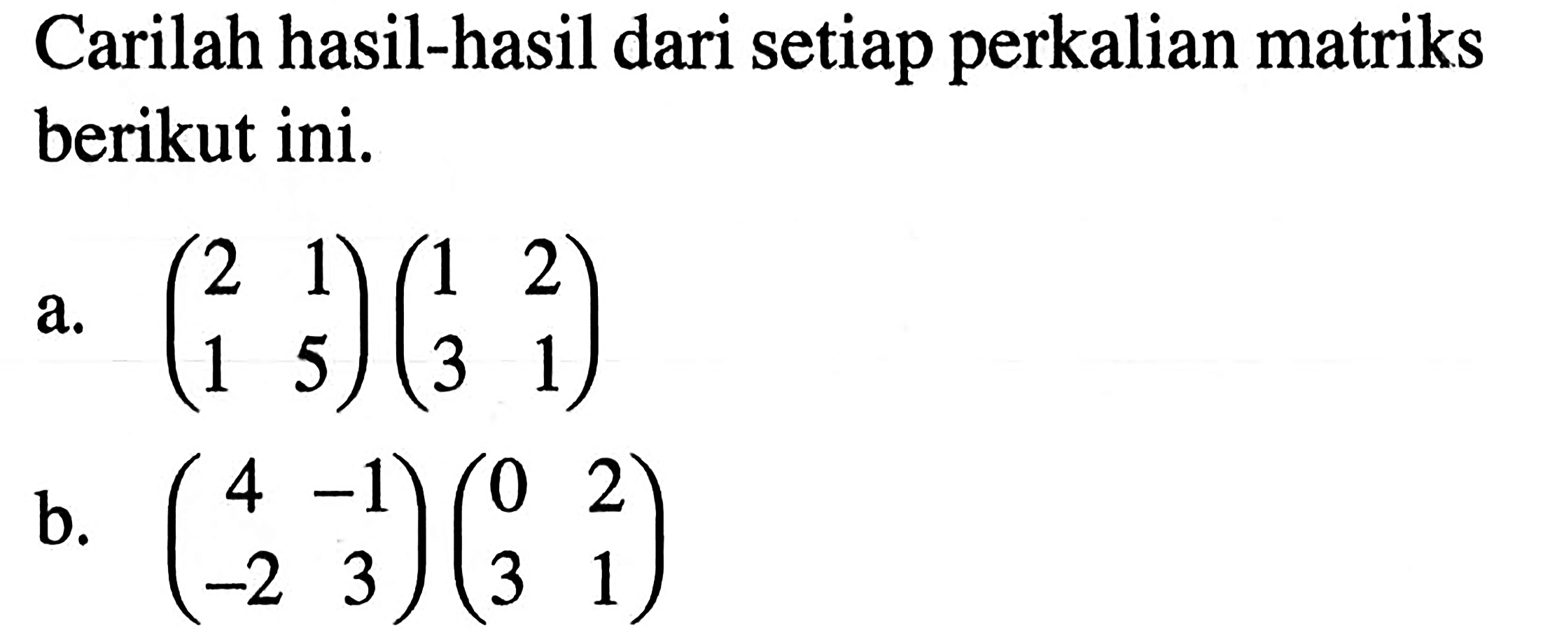 Carilah hasil-hasil dari setiap perkalian matriks berikut ini. a. (2 1 1 5)(1 2 3 1) b. (4 -1 -2 3)(0 2 3 1)