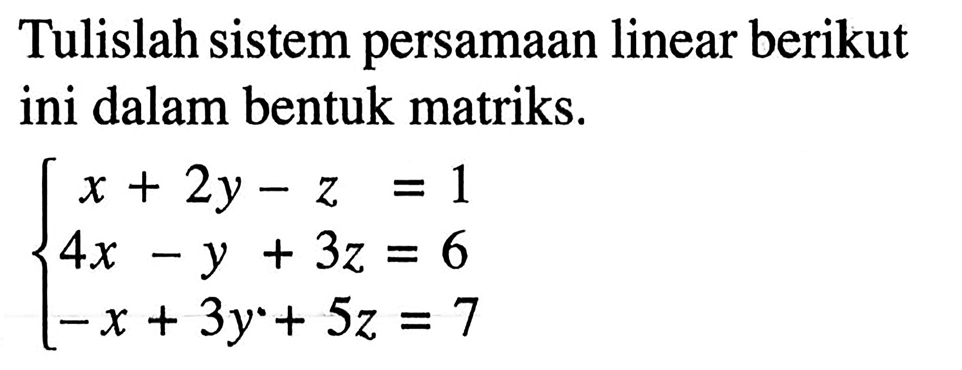 Tulislah sistem persamaan linear berikut ini dalam bentuk matriks. x+2y-z=1 4x-y+3z=6 -x+3y+5z=7