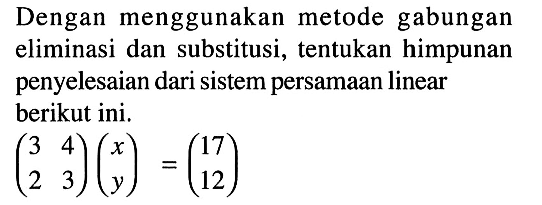 Dengan menggunakan metode gabungan eliminasi dan substitusi, tentukan himpunan penyelesaian dari sistem persamaan linear berikut ini. (3 4 2 3)(x y)=(17 12)