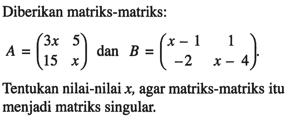 Diberikan matriks-matriks: A=(3x 5 15 x) dan B=(x-1 1 -2 x-4) Tentukan nilai-nilai x, agar matriks-matriks itu menjadi matriks singular.