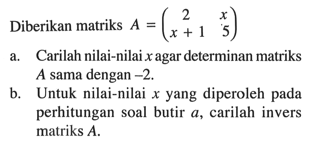 Diberikan matriks A = (2 x x+1 5) a. Carilah nilai-nilai x agar determinan matriks A sama dengan -2. b. Untuk nilai-nilai x yang diperoleh pada perhitungan soal butir a, carilah invers matriks A.