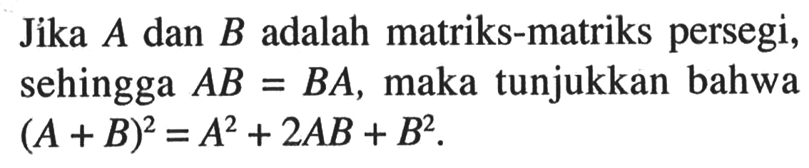 Jika A dan B adalah matrika-matriks persegi, sehingga AB=BA, maka tunjukkan bahwa (A+B)^2=A^2+2AB+B^2.