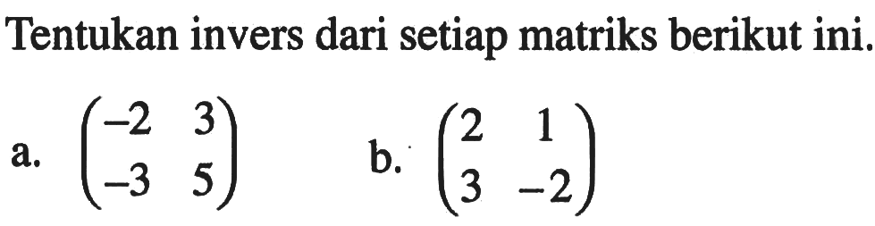 Tentukan invers dari setiap matriks berikut ini. a. (-2 3 -3 5) b. (2 1 3 -2)