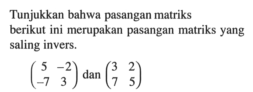 Tunjukkan bahwa pasangan matriks berikut ini merupakan pasangan matriks yang saling invers. (5 -2 -7 3) dan (3 2 7 5)