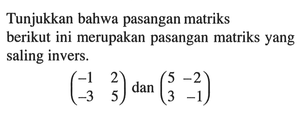 Tunjukkan bahwa pasangan matriks berikut ini merupakan pasangan matriks yang saling invers. (-1 2 -3 5) dan (5 -2 3 -1)