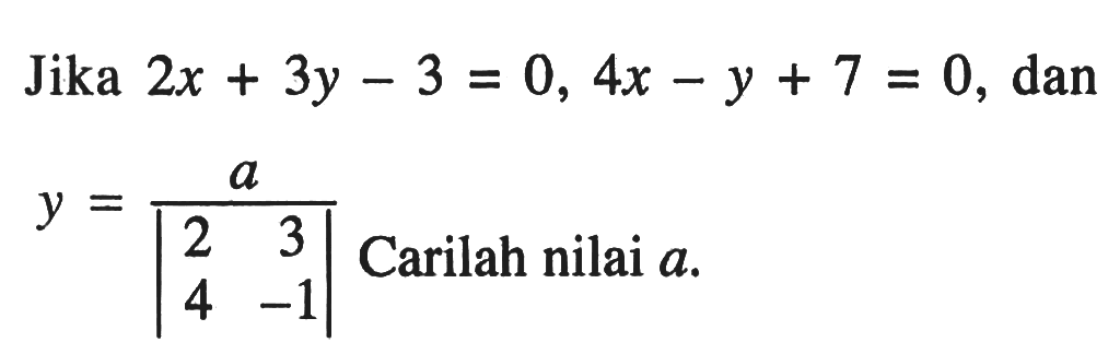 Jika 2x+3y-3=0, 4x-y+7=0, dan y=a/|2 3 4 -1| Carilah nilai a.