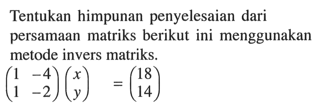 Tentukan himpunan penyelesaian dari persamaan matriks berikut ini menggunakan metode invers matriks. (1 -4 1 -2)(x y)=(18 14)