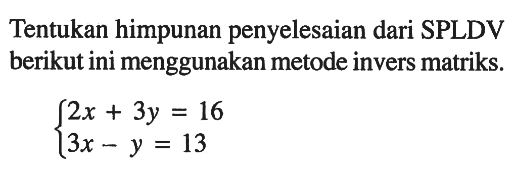 Tentukan himpunan penyelesaian dari SPLDV berikut ini menggunakan metode invers matriks. 2x+3y=16 3x-y=13