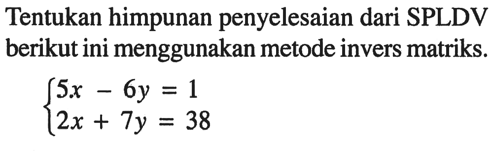 Tentukan himpunan penyelesaian dari SPLDV berikut ini menggunakan metode invers matriks. 5x-6y=1 2x+7y=38