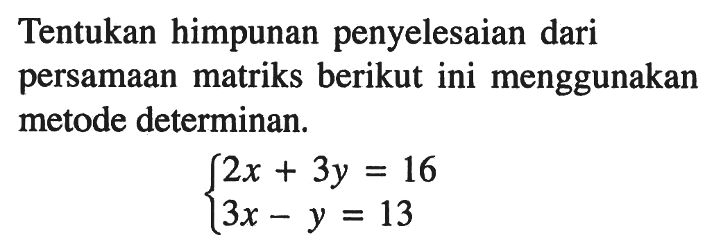 Tentukan himpunan penyelesaian dari persamaan matriks berikut ini menggunakan metode determinan. 2x+3y=16 3x-y=13