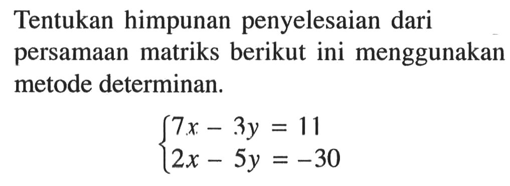 Tentukan himpunan penyelesaian dari persamaan matriks berikut ini menggunakan metode determinan. 7x-3y=11 2x-5y=-30