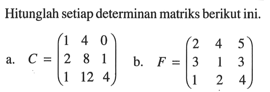 Hitunglah setiap determinan matriks berikut ini. a. C=(1 4 0 2 8 1 1 12 4) b. F=(2 4 5 3 1 3 1 2 4)