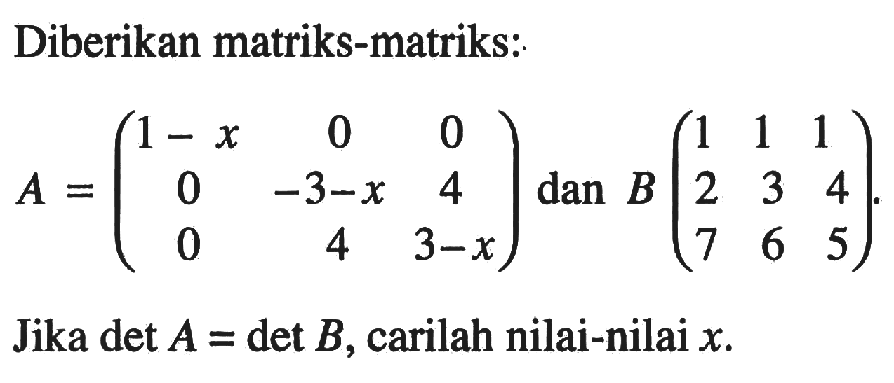 Diberikan matriks-matriks: A=(1-x 0 0 0 -3-x 4 0 4 3-x) dan B=(1 1 1 2 3 4 7 6 5). Jika det A=det B, carilah nilai-nilai x.