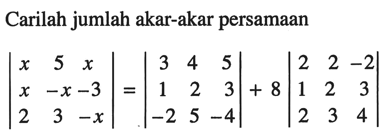 Carilah jumlah akar-akar persamaan |x 5 x x -x -3 2 3 -x| = |3 4 5 1 2 3 -2 5 -4| + 8|2 2 -2 1 2 3 2 3 4|