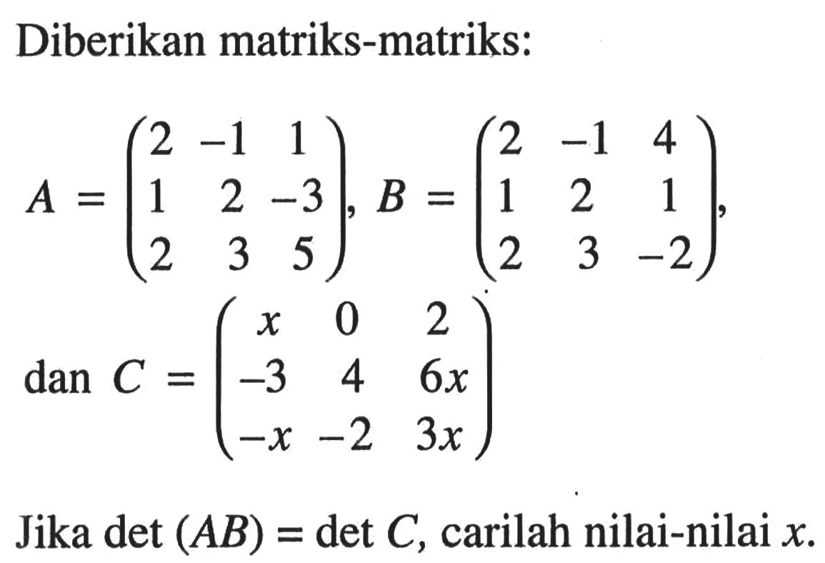 Diberikan matriks-matriks: A=(2 -1 1 1 2 -3 2 3 5) B=(2 -1 4 1 2 1 2 3 -2), dan C=(x 0 2 -3 4 6x -x -2 3x) Jika det(AB)=det C, carilah nilai-nilai x.