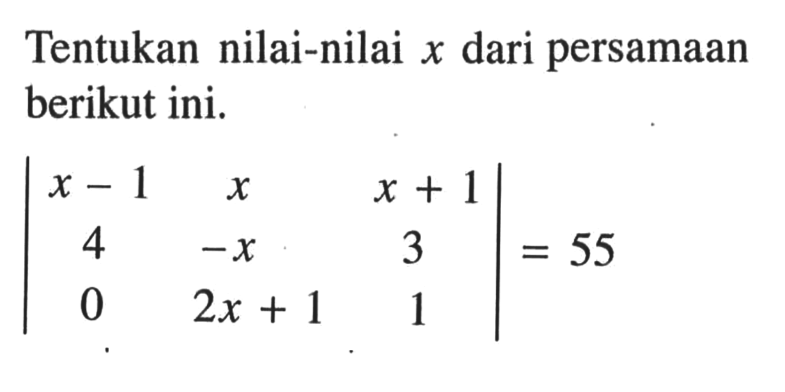 Tentukan nilai-nilai x dari persamaan berikut ini. |x-1 x x+1 4 -x 3 0 2x+1 1|=55