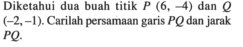 Diketahui dua buah titik P(6, -4) dan Q(-2,-1). Carilah persamaan garis PQ dan jarak PQ.