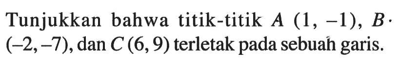 Tunjukkan bahwa titik-titik A (1, -1), B (-2,-7), dan C (6,9) terletak pada sebuah garis