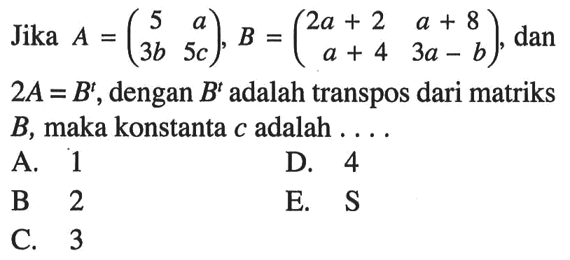 Jika A=(5 a 3b 5c), B=(2a+2 a+8 a+4 3a-b), dan 2A=B^t, dengan B^t adalah transpos dari matriks B, maka konstanta c adalah....