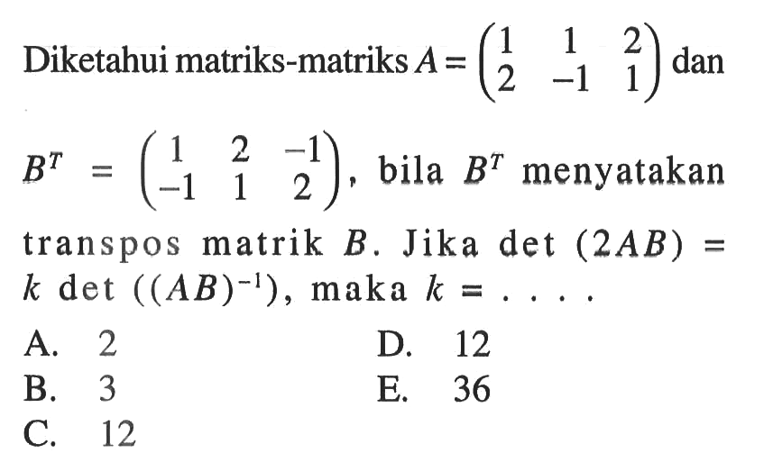 Diketahui matriks-matriks A=(1 1 2 2 -1 1) dan B^T=(1 2 -1 -1 1 2), bila B^T menyatakan transpos matrik B. Jika det (2AB)=k det((AB)^(-1)), maka k=. . . .