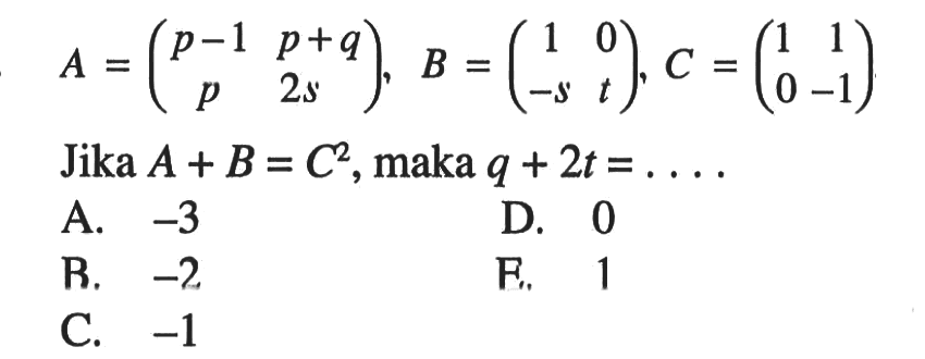 A=(p-1 p+q p 2s), B=(1 0 -s t), C=(1 1 0 -1) Jika A+B=C^2, maka q+2t=....